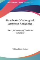 Handbook Of Aboriginal American Antiquities: Part I, Introductory, The Lithic Industries 1430499702 Book Cover