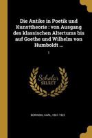 Die Antike in Poetik Und Kunsttheorie: Von Ausgang Des Klassischen Altertums Bis Auf Goethe Und Wilhelm Von Humboldt ...: 1 0274669285 Book Cover