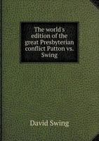 The World's Edition of the Great Presbyterian Conflict: Patton vs. Swing. Both Sides of the Question. with Portraits of Profs. Patton and Swing, and Containing a Full Outline of the Circumstances Whic 1425513492 Book Cover