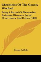 Chronicles of the County Wexford: Being a Record of Memorable Incidents, Disasters, Social Occurrences, and Crimes, Also, Biographies of Eminent Perso 1120176638 Book Cover