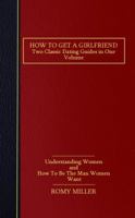 How to Get a Girlfriend: Two Classic Dating Guides in One Volume-Understanding Women and How To Be The Man Women Want 1932420886 Book Cover