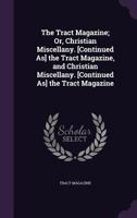 The Tract Magazine; Or, Christian Miscellany. [Continued As] the Tract Magazine, and Christian Miscellany. [Continued As] the Tract Magazine 1143438892 Book Cover