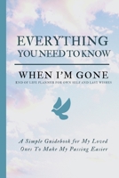 Everything You Need to Know When I'm Gone - End Of Life Planner For Own Self And Last Wishes: Simple Guidebook For My Loved Ones To Make My Passing Easier; Details That My Family Members Should Know W 1700751646 Book Cover