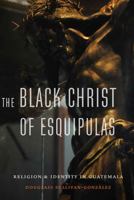 The Black Christ of Esquipulas: Religion and Identity in Guatemala 0803268432 Book Cover