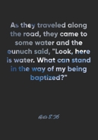 Acts 8: 36 Notebook: As they traveled along the road, they came to some water and the eunuch said, Look, here is water. What can stand in the way of my being baptized?: Acts 8:36 Notebook, Bible Verse 1677094850 Book Cover
