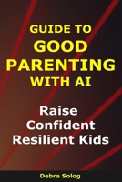 Guide to Good Parenting With AI: Raise Confident, Resilient Kids (The Smart Parent Series) B0GG6LS52N Book Cover