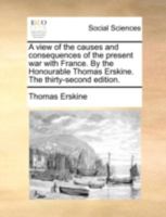 A view of the causes and consequences of the present war with France, in answer to Mr. Burke's regicide peace. By the Honourable Thomas Erskine. With a dedication to the author, by P. Porcupine 1171374895 Book Cover