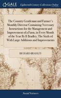 The Country Gentleman and Farmer's Monthly Director. Containing Necessary Instructions for the Management and Improvement of a Farm, in Every Month of the Year. ... By R. Bradley, 1170565212 Book Cover