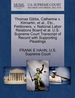 Thomas Gibbs, Catherine v. Kilmartin, et al., Etc., Petitioners, v. National Labor Relations Board et al. U.S. Supreme Court Transcript of Record with Supporting Pleadings 1270317180 Book Cover