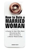 How to Date a Married Woman - A Guide for Men Who Want Stimulating Sex, More Intimacy, and a Better Relationship 1608421538 Book Cover