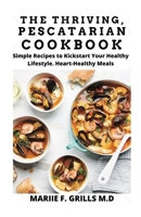 THE THRIVING, PESCATARIAN COOKBOOK: Simple Recipes to Kickstart Your Healthy Lifestyle. Heart-healthy Meals B08JLQLR8F Book Cover