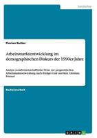Arbeitsmarktentwicklung im demographischen Diskurs der 1990er-Jahre: Analyse sozialwissenschaftlicher Texte zur prognostischen Arbeitsmarktentwicklung nach R�diger Graf und Kim Christian Priemel 365654316X Book Cover