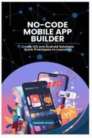 No-Code Mobile App Builder: Create iOS and Android Solutions Quick Prototypes to Launches B0FPWYJVHN Book Cover