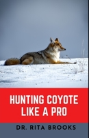 Hunting Coyote Like A Pro: Discover Tips & Techniques To Master Coyote Hunting with Images B0BC54GMJD Book Cover