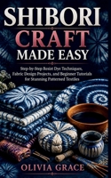 SHIBORI CRAFT MADE EASY: Step-by-Step Resist Dye Techniques, Fabric Design Projects, and Beginner Tutorials for Stunning Patterned Textiles B0GZKWGJDR Book Cover