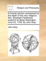 A funeral sermon occasioned by the death of the very religious Mrs. Elizabeth Fleetwood, preach'd at Stoke Newington, June 23, 1728. By John Asty. 1170507409 Book Cover