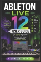 Ableton Live 12 User Guide: The Complete Step-By-Step Manual For Music Production, Recording, MIDI, Mixing, & Beat Making For Beginners & Seniors B0H95BT1JY Book Cover