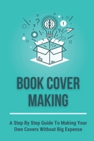 Book Cover Making: A Step By Step Guide To Making Your Own Covers Without Big Expense: Book Publishing Process B09BGM1QZ1 Book Cover
