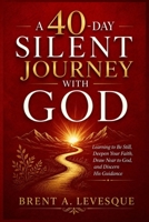 A 40-DAY SILENT JOURNEY WITH GOD: Learning to Be Still, Deepen Your Faith, Draw Near to God, and Discern His Guidance