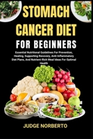 STOMACH CANCER DIET FOR BEGINNERS: Essential Nutritional Guidelines For Prevention, Healing, Supporting Recovery, Anti-Inflammatory Diet Plans, And Nutrient-Rich Meal Ideas For Optimal Health B0DPMTZZWK Book Cover