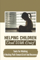 Helping Children Deal With Grief: Tools For Walking A Healing Path Toward Grief And Recovery: Survive And Thrive After The Death Of Someone We Love null Book Cover