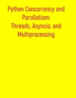 Python Concurrency and Parallelism: Threads, Asyncio, and Multiprocessing: From Basic Concepts to Advance Optimization: Leveraging Multi-Core Processors and Asynchronous I/O for Maximum Performance B0FDKC92ZH Book Cover