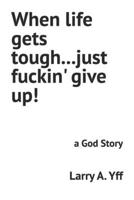When life gets tough...just fuckin' give up!: a God Story B0BKMR4PG6 Book Cover