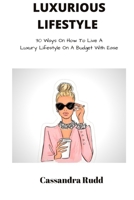 Luxurious Lifestyle: 30 Ways On How To Live A Luxury Lifestyle On A Budget With Ease B0B3M5YKHY Book Cover