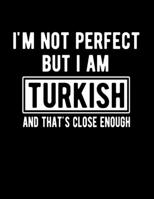 I'm Not Perfect But I Am Turkish And That's Close Enough: Funny Turkish Notebook Heritage Gifts 100 Page Notebook 8.5x11 Turkish Gifts 1710089903 Book Cover