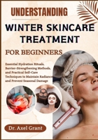 UNDERSTANDING WINTER SKINCARE TREATMENT FOR BEGINNERS: Essential Hydration Rituals, Barrier-Strengthening Methods, and Practical Self-Care Techniques to Maintain Radiance and Prevent Seasonal Damage B0FP4M7SXP Book Cover