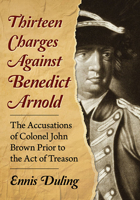 Thirteen Charges Against Benedict Arnold: The Accusations of Colonel John Brown Prior to the Act of Treason 147668491X Book Cover
