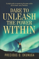 DARE TO UNLEASH THE POWER WITHIN: A simple guide to maximizing the power within you to break every limitation B08DSSZFK1 Book Cover