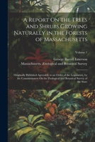 A Report On the Trees and Shrubs Growing Naturally in the Forests of Massachusetts: Originally Published Agreeably to an Order of the Legislature, by ... and Botanical Survey of the State; Volume 1 1022702041 Book Cover