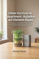 Urban Survival im Apartment: Autarkie auf kleinem Raum: 16 Strategien für resiliente Vorratshaltung, platzsparende Notfallvorsorge und autarkes ... für Selbstversorger) (German Edition) B0H14VGD6J Book Cover