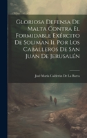 Gloriosa Defensa De Malta Contra El Formidable Exército De Soliman Ii. Por Los Caballeros De San Juan De Jerusalén 1021084999 Book Cover