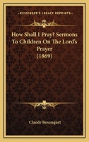 How Shall I Pray? Sermons to Children on the Lord's Prayer 1104868229 Book Cover