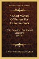 A Short Manual Of Prayers For Communicants: With Devotions For Several Occasions 1437467512 Book Cover