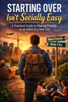 Starting Over Isn’t Socially Easy: A Practical Guide to Making Friends as an Adult in a New City B0GGHQZQN5 Book Cover