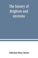 The History of Brighton and Environs, from the Earliest Known Period to the Present Time: Together with a Short Historical Description of Towns and Villages of Interest Within Twelve Miles of Brighton 9389247330 Book Cover