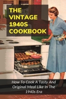 The Vintage 1940s Cookbook: How To Cook A Tasty And Original Meal Like In The 1940s Era: How To Make Thrifty Wartime Dishes B098WG3QSF Book Cover