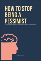 How To Stop Being A Pessimist: The Ultimate Guide on How To Stop Being Negative and Pessimistic B0CV7YJSKJ Book Cover