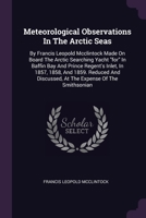 Meteorological Observations In The Arctic Seas: By Francis Leopold Mcclintock Made On Board The Arctic Searching Yacht "for" In Baffin Bay And Prince ... Discussed, At The Expense Of The Smithsonian 137842865X Book Cover