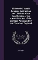 The Mother's Help Towards Instructing Her Children in the Excellencies of the Catechism, and of the Services Appointed by the Church of England - Prim 1146693133 Book Cover