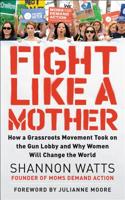 Fight like a Mother: How a Grassroots Movement Took on the Gun Lobby and Why Women Will Change the World 0062892568 Book Cover