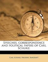 Speeches, correspondence and political papers of Carl Schurz. Selected and edited by Frederic Bancroft on behalf of the Carl Schurz Memorial Committee Volume 3 1346202079 Book Cover