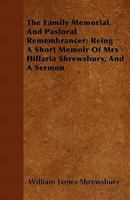 The Family Memorial, and Pastoral Remembrancer; Being a Short Memoir of Mrs Hillaria Shrewsbury, and a Sermon 1446053113 Book Cover
