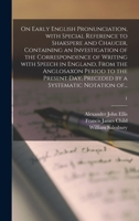 On Early English Pronunciation, With Special Reference to Shakspere and Chaucer, Containing an Investigation of the Correspondence of Writing With Speech in England, From the Anglosaxon Period to the  1014261759 Book Cover