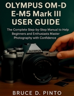 Olympus OM-D E-M5 Mark III User Guide: The Complete Step-by-Step Manual to Help Beginners and Enthusiasts Master Photography with Confidence (Hands-On User Guides) B0FPWPKFHD Book Cover