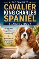 The Complete Cavalier King Charles Spaniel Training Book: Fix Bad Habits, Improve Obedience, and Raise a Happy, Confident Dog with a Practical Training System for Every Stage of Life B0H4RLV2NT Book Cover