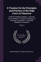 A Treatise On the Principles and Practice of the High Court of Chancery: Under the Following Heads: I. Common Law Jurisdiction. Ii. Equity ... Specially Delegated Jurisdiction; Volume 2 137859357X Book Cover